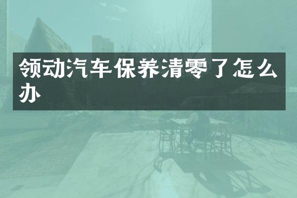 领动汽车保养清零了怎么办