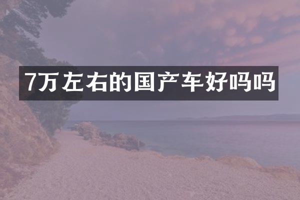 7万左右的国产车好吗吗