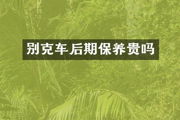 别克车后期保养贵吗