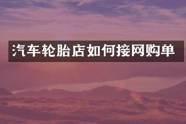 汽车轮胎店如何接网购单