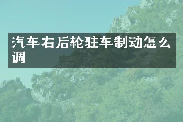 汽车右后轮驻车制动怎么调