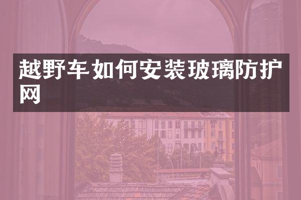 越野车如何安装玻璃防护网