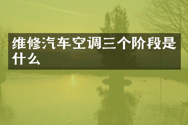 维修汽车空调三个阶段是什么