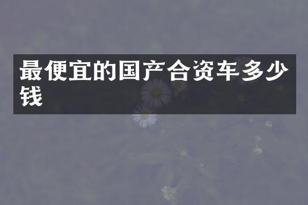 最便宜的国产合资车多少钱