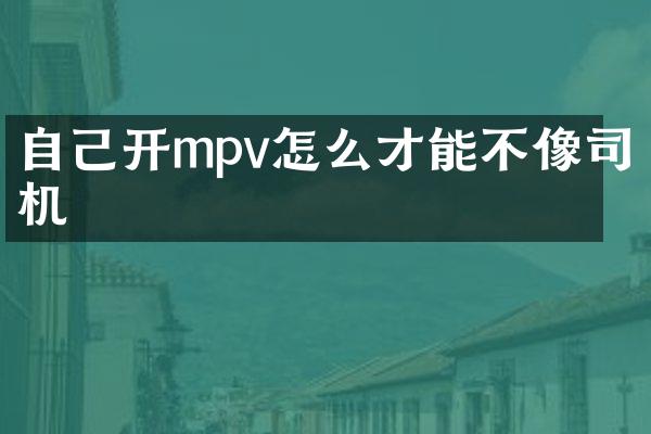 自己开mpv怎么才能不像司机