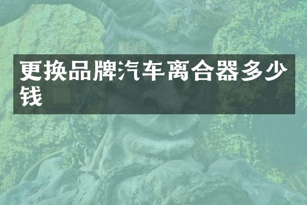 更换品牌汽车离合器多少钱