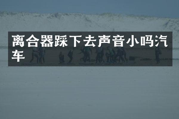 离合器踩下去声音小吗汽车