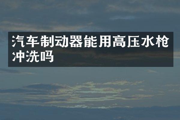汽车制动器能用高压水枪冲洗吗