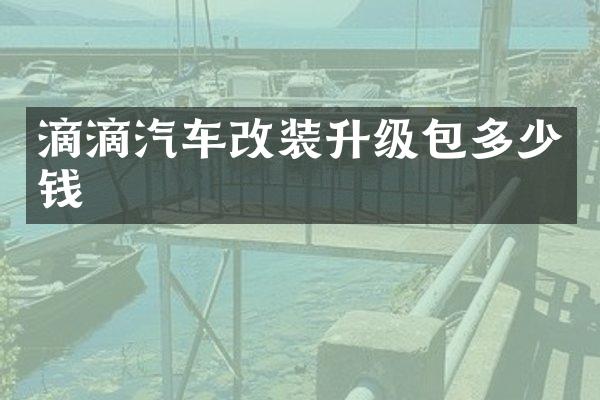 滴滴汽车改装升级包多少钱