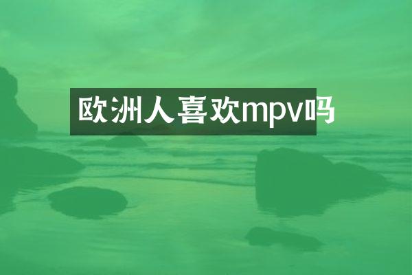 欧洲人喜欢mpv吗