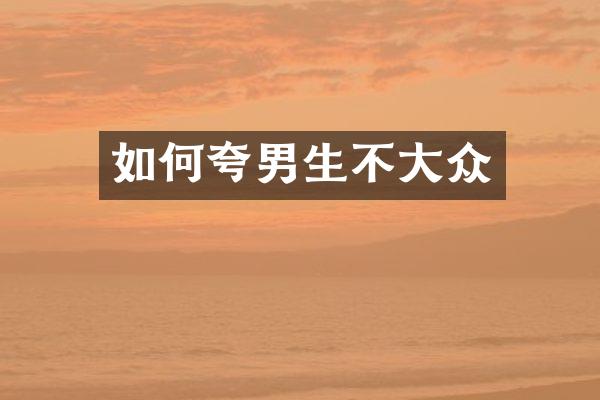 如何夸男生不大众