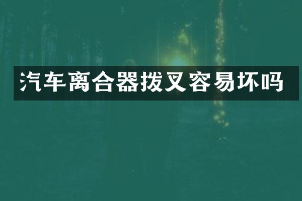 汽车离合器拨叉容易坏吗