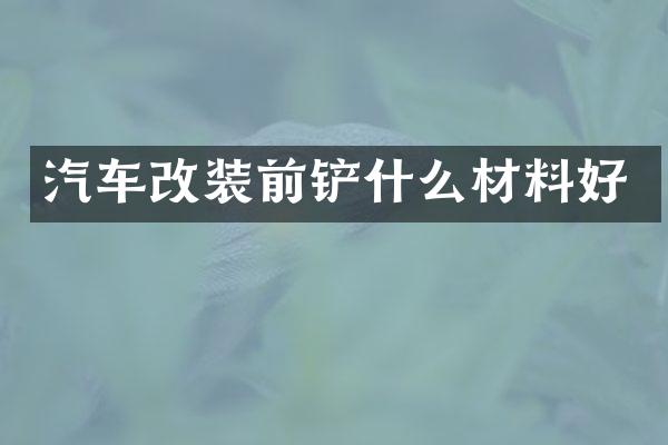 汽车改装前铲什么材料好