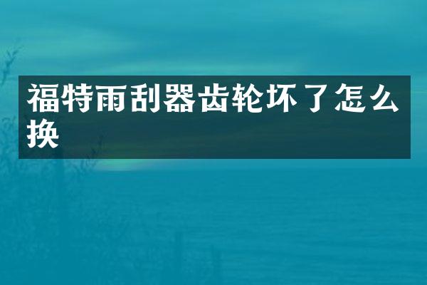 福特雨刮器齿轮坏了怎么换