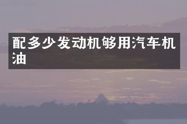 配多少发动机够用汽车机油