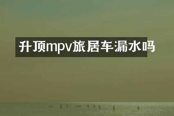 升顶mpv旅居车漏水吗