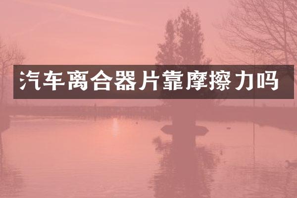 汽车离合器片靠摩擦力吗