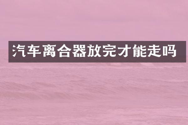 汽车离合器放完才能走吗