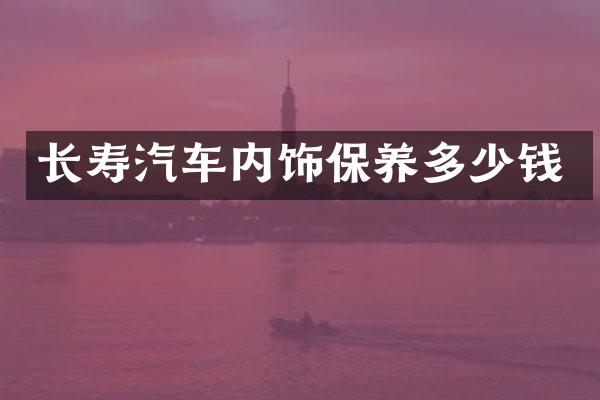 长寿汽车内饰保养多少钱