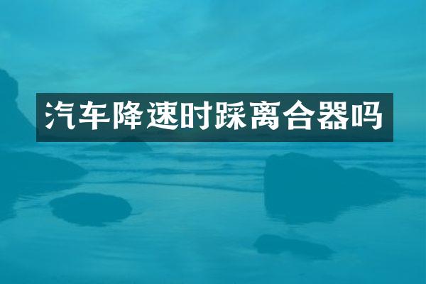 汽车降速时踩离合器吗
