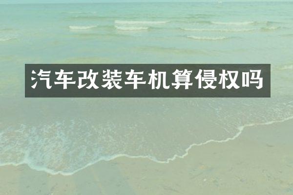 汽车改装车机算侵权吗