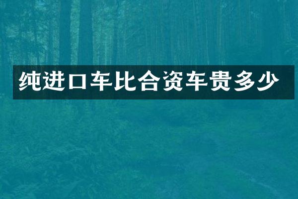 纯进口车比合资车贵多少