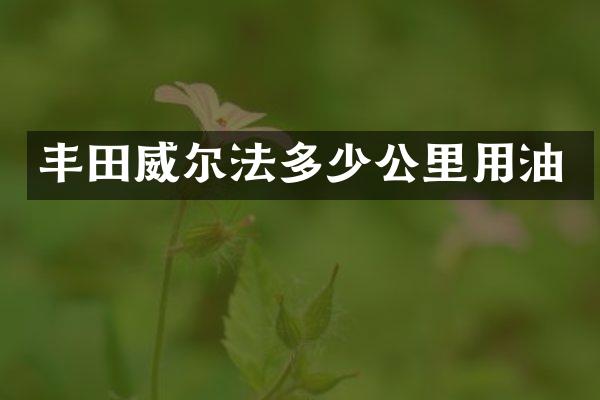 丰田威尔法多少公里用油