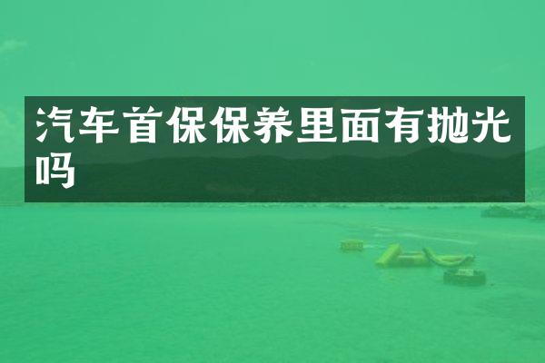 汽车首保保养里面有抛光吗