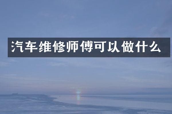 汽车维修师傅可以做什么