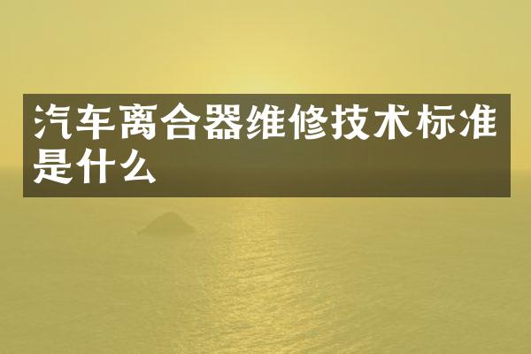 汽车离合器维修技术标准是什么