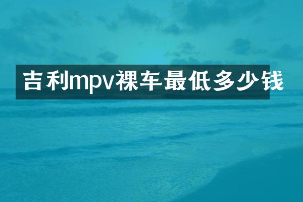 吉利mpv裸车最低多少钱