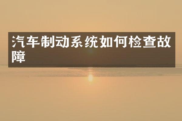 汽车制动系统如何检查故障