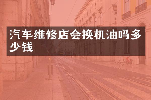 汽车维修店会换机油吗多少钱
