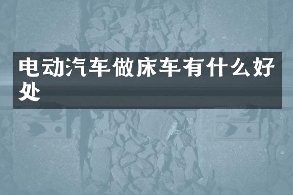 电动汽车做床车有什么好处
