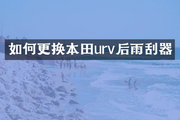 如何更换本田urv后雨刮器
