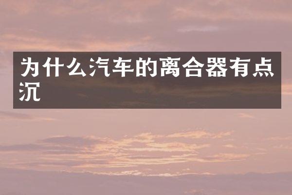 为什么汽车的离合器有点沉