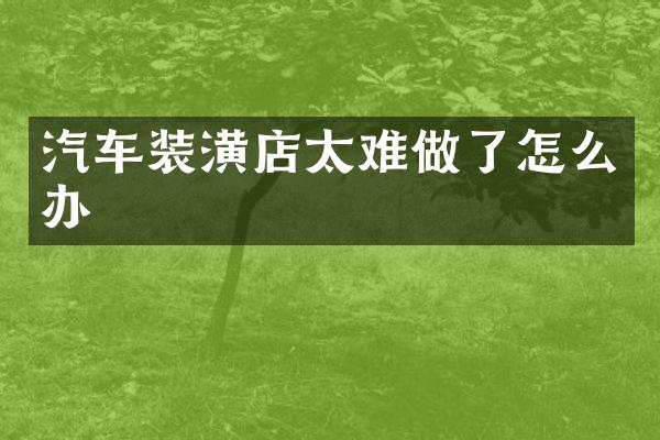 汽车装潢店太难做了怎么办