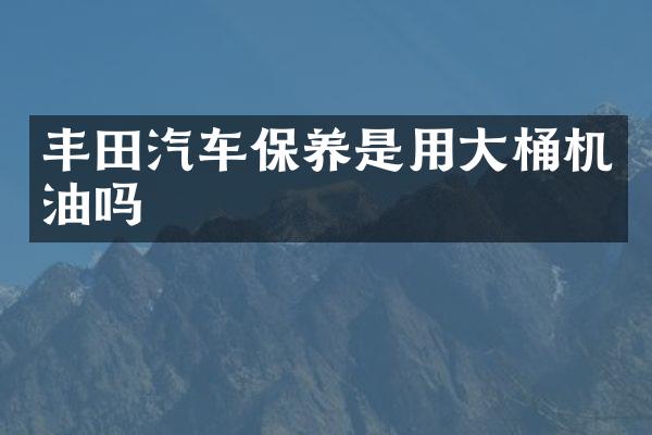 丰田汽车保养是用大桶机油吗