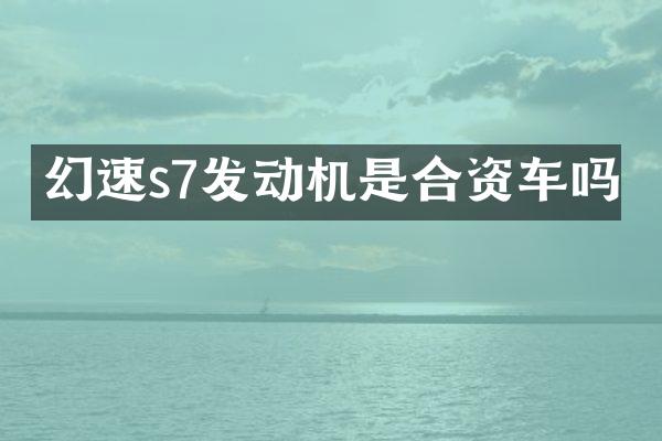 幻速s7发动机是合资车吗