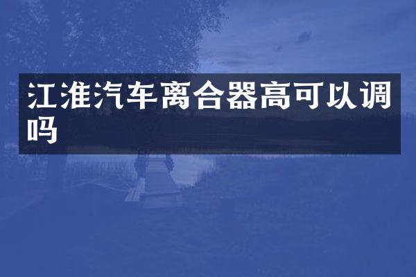 江淮汽车离合器高可以调吗