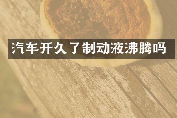 汽车开久了制动液沸腾吗