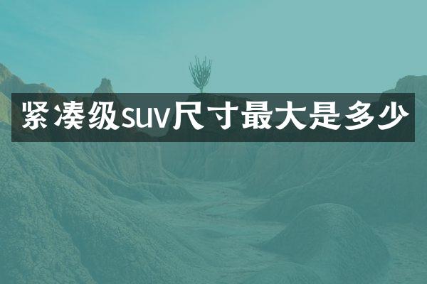 紧凑级suv尺寸最大是多少