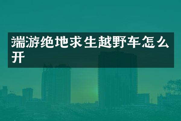 端游绝地求生越野车怎么开