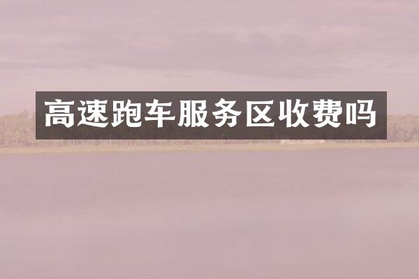 高速跑车服务区收费吗