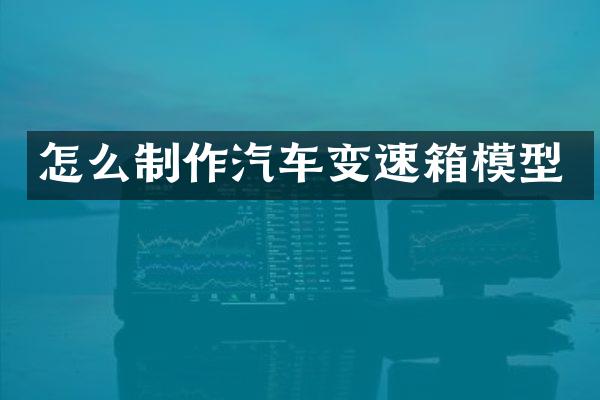 怎么制作汽车变速箱模型