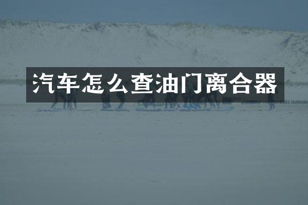 汽车怎么查油门离合器