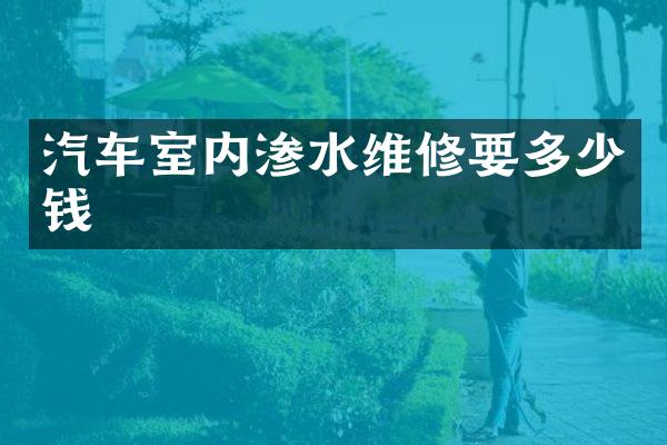 汽车室内渗水维修要多少钱