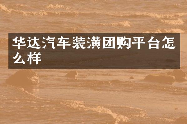 华达汽车装潢团购平台怎么样