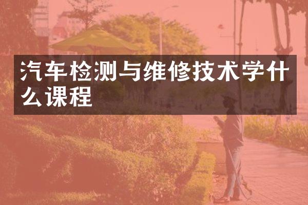 汽车检测与维修技术学什么课程