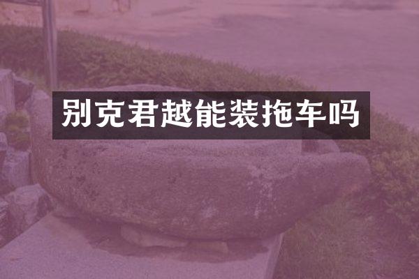 别克君越能装拖车吗